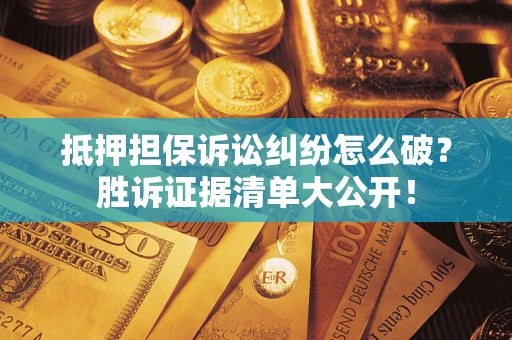 济南抵押担保诉讼纠纷怎么破？胜诉证据清单大公开！
