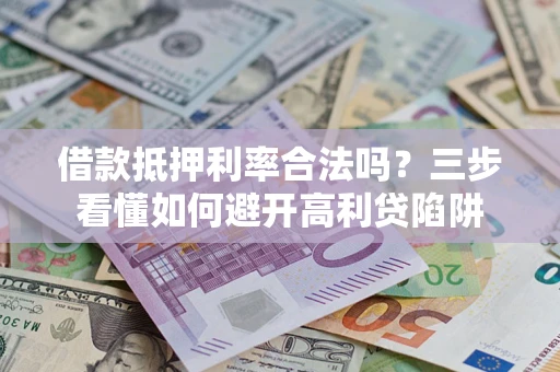 济南借款抵押利率合法吗？三步看懂如何避开高利贷陷阱