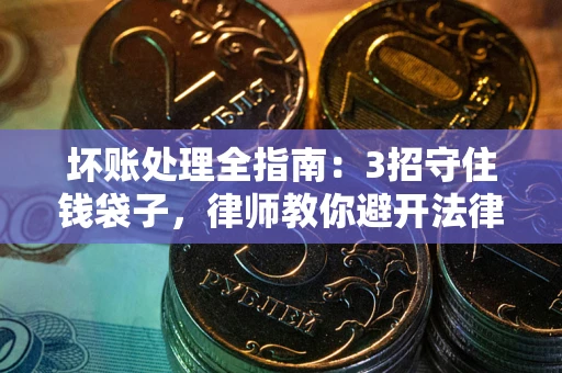 济南坏账处理全指南：3招守住钱袋子，律师教你避开法律雷区