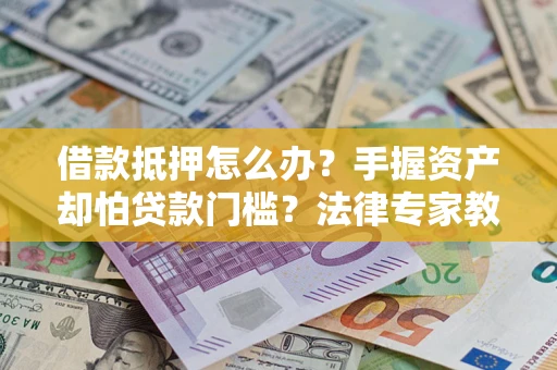 济南借款抵押怎么办？手握资产却怕贷款门槛？法律专家教你办抵押不踩坑