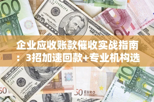 济南企业应收账款催收实战指南：3招加速回款+专业机构选择避坑