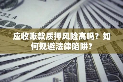 济南应收账款质押风险高吗？如何规避法律陷阱？