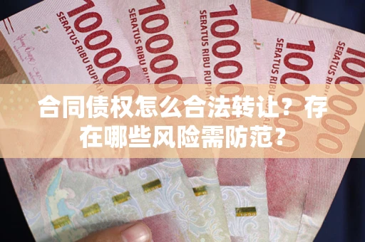 济南合同债权怎么合法转让？存在哪些风险需防范？