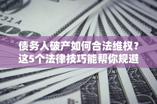 济南债务人破产如何合法维权？这5个法律技巧能帮你规避风险