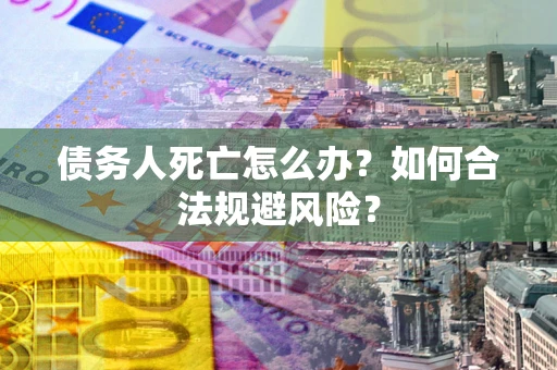 济南债务人死亡怎么办？如何合法规避风险？
