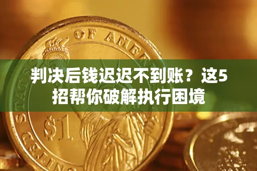 济南判决后钱迟迟不到账？这5招帮你破解执行困境