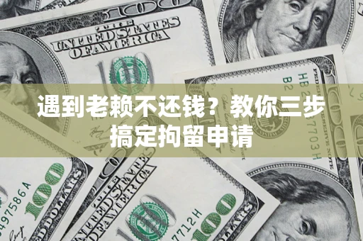 济南遇到老赖不还钱？教你三步搞定拘留申请