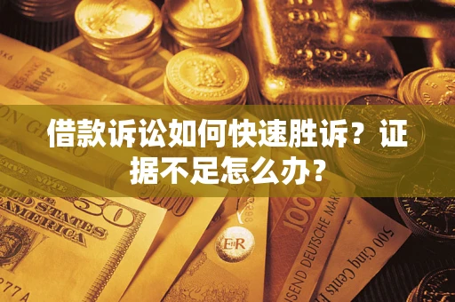 济南借款诉讼如何快速胜诉？证据不足怎么办？