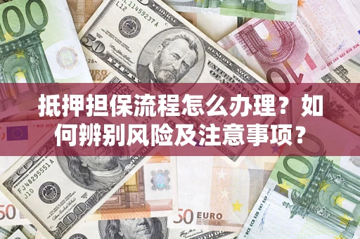 济南抵押担保流程怎么办理？如何辨别风险及注意事项？