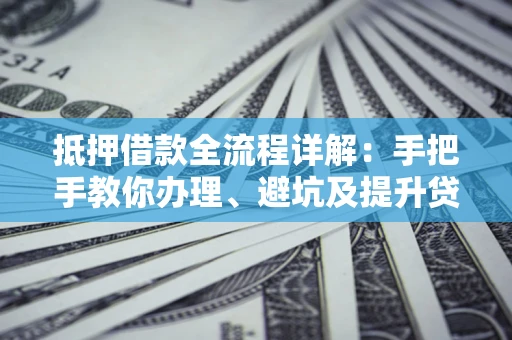 济南抵押借款全流程详解：手把手教你办理、避坑及提升贷款额度