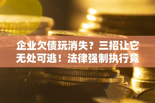 济南企业欠债玩消失？三招让它无处可逃！法律强制执行竟比讨债公司还狠？