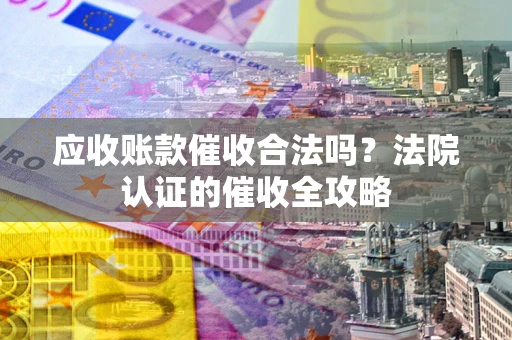 济南应收账款催收合法吗？法院认证的催收全攻略