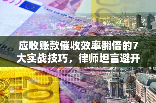 济南应收账款催收效率翻倍的7大实战技巧，律师坦言避开这些法律雷区最关键