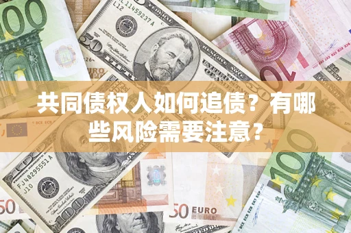 济南共同债权人如何追债？有哪些风险需要注意？