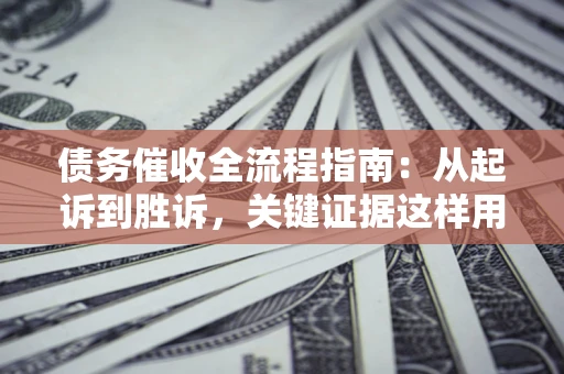 济南债务催收全流程指南：从起诉到胜诉，关键证据这样用