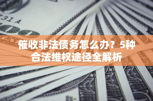 济南催收非法债务怎么办？5种合法维权途径全解析