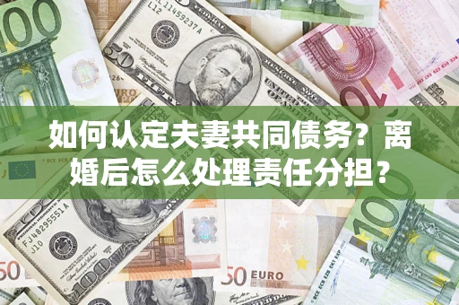 济南如何认定夫妻共同债务？离婚后怎么处理责任分担？