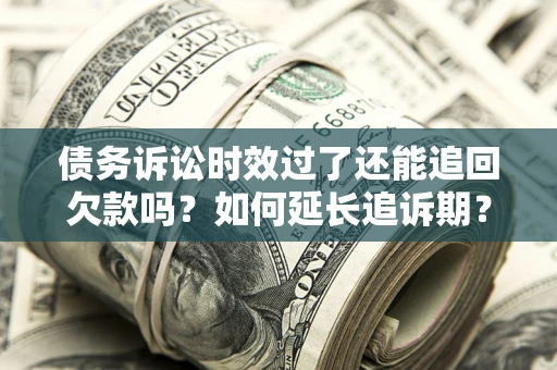 济南债务诉讼时效过了还能追回欠款吗？如何延长追诉期？