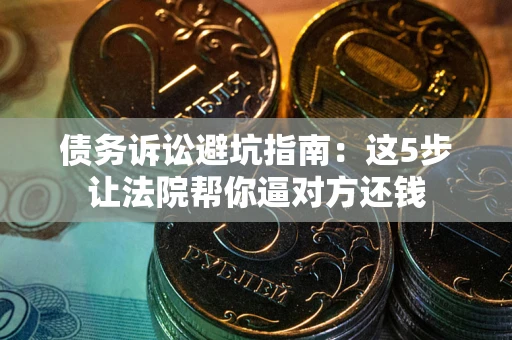 济南债务诉讼避坑指南：这5步让法院帮你逼对方还钱