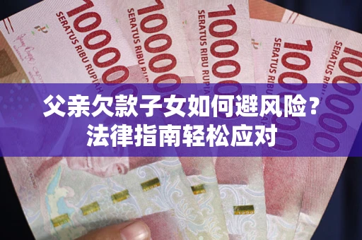 济南父亲欠款子女如何避风险？法律指南轻松应对