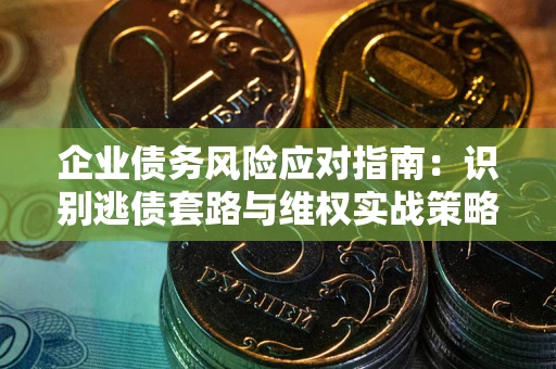 济南企业债务风险应对指南：识别逃债套路与维权实战策略
