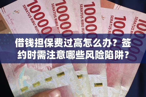 济南借钱担保费过高怎么办？签约时需注意哪些风险陷阱？
