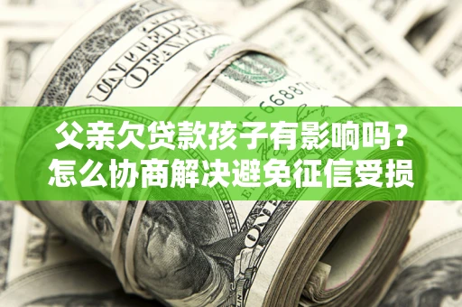 济南父亲欠贷款孩子有影响吗？怎么协商解决避免征信受损？