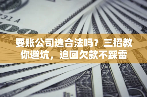 济南要账公司选合法吗？三招教你避坑，追回欠款不踩雷