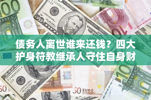 济南债务人离世谁来还钱？四大护身符教继承人守住自身财产