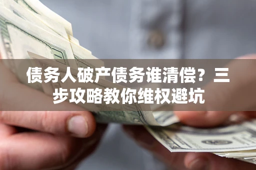 济南债务人破产债务谁清偿?三步攻略教你维权避坑 济南债务人破产债务谁清偿?三步攻略教你维权避坑