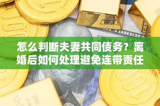 济南怎么判断夫妻共同债务？离婚后如何处理避免连带责任？