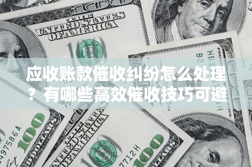 济南应收账款催收纠纷怎么处理？有哪些高效催收技巧可避免坏账？