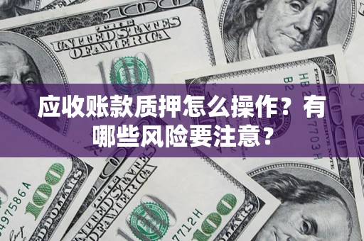 济南应收账款质押怎么操作？有哪些风险要注意？